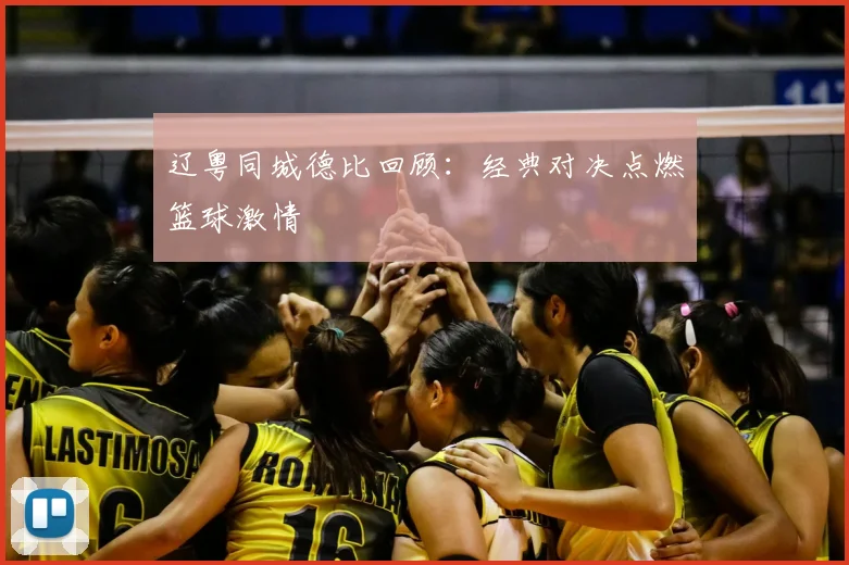 辽粤同城德比回顾：经典对决点燃篮球激情