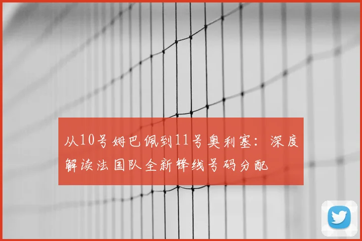 从10号姆巴佩到11号奥利塞：深度解读法国队全新锋线号码分配