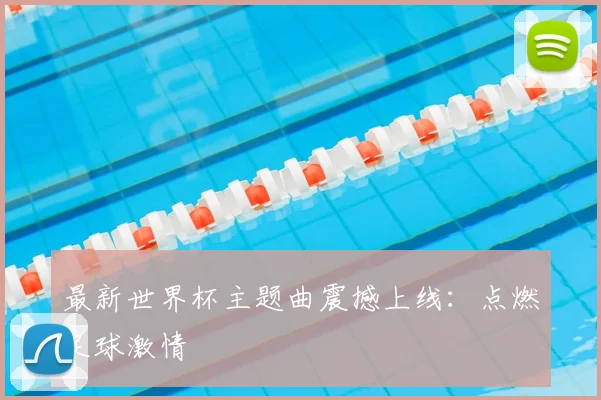 最新世界杯主题曲震撼上线：点燃足球激情