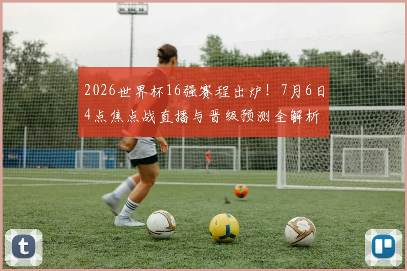 2026世界杯16强赛程出炉！7月6日4点焦点战直播与晋级预测全解析