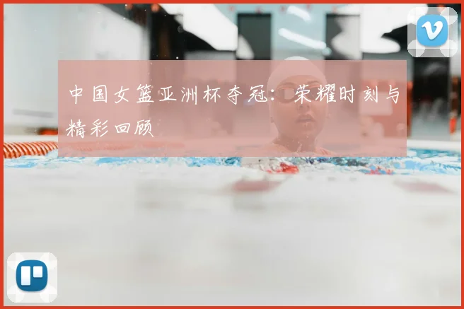 中国女篮亚洲杯夺冠:荣耀时刻与精彩回顾