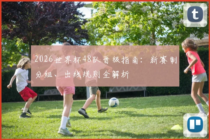 2026世界杯48队晋级指南：新赛制分组、出线规则全解析