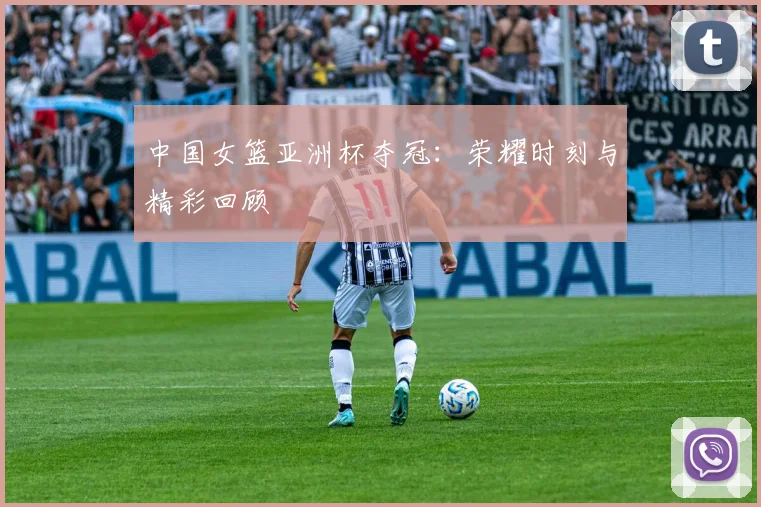 中国女篮亚洲杯夺冠：荣耀时刻与精彩回顾