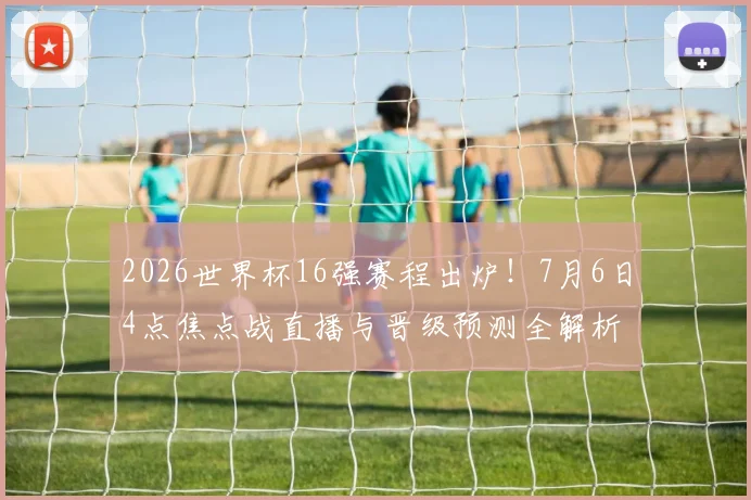 2026世界杯16强赛程出炉！7月6日4点焦点战直播与晋级预测全解析