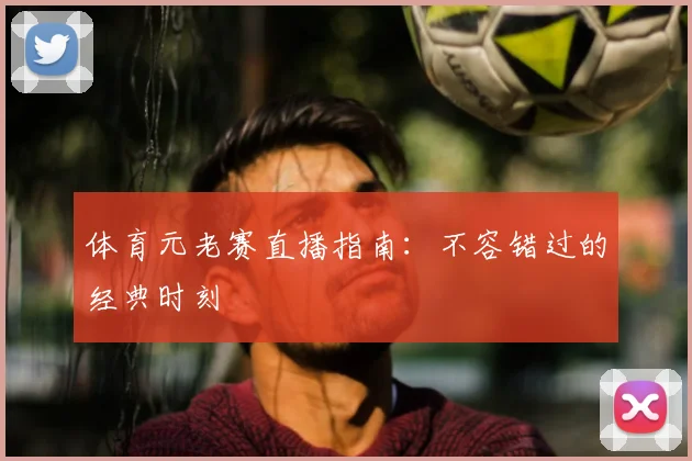 体育元老赛直播指南：不容错过的经典时刻