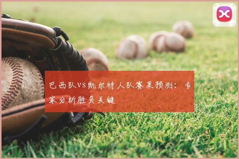 巴西队vs凯尔特人队赛果预测：专家分析胜负关键