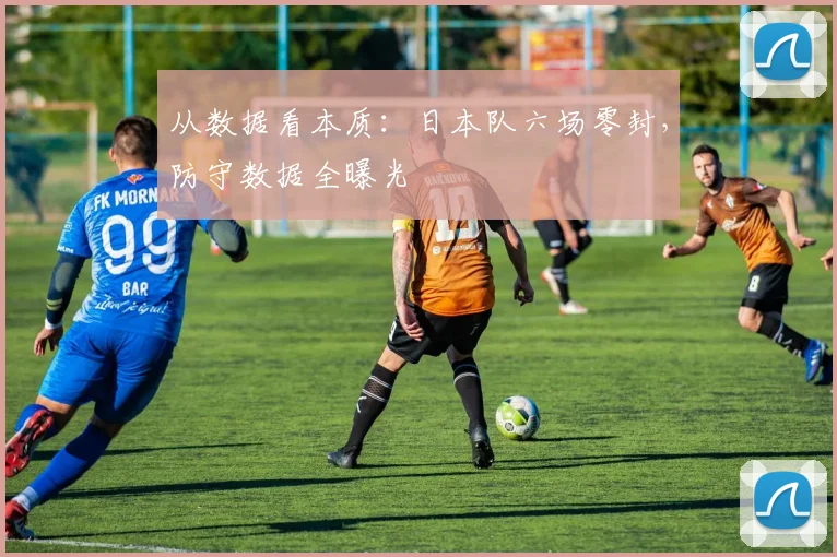 从数据看本质：日本队六场零封，防守数据全曝光