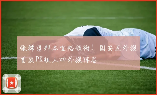 张稀哲邦本宜裕领衔！国安五外援首发PK铁人四外援阵容