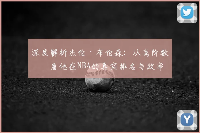 深度解析杰伦·布伦森:从高阶数据看他在NBA的真实排名与效率