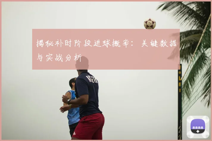 揭秘补时阶段进球概率：关键数据与实战分析