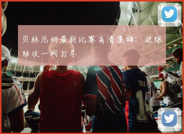 贝林厄姆最新比赛高清集锦：进球助攻一网打尽