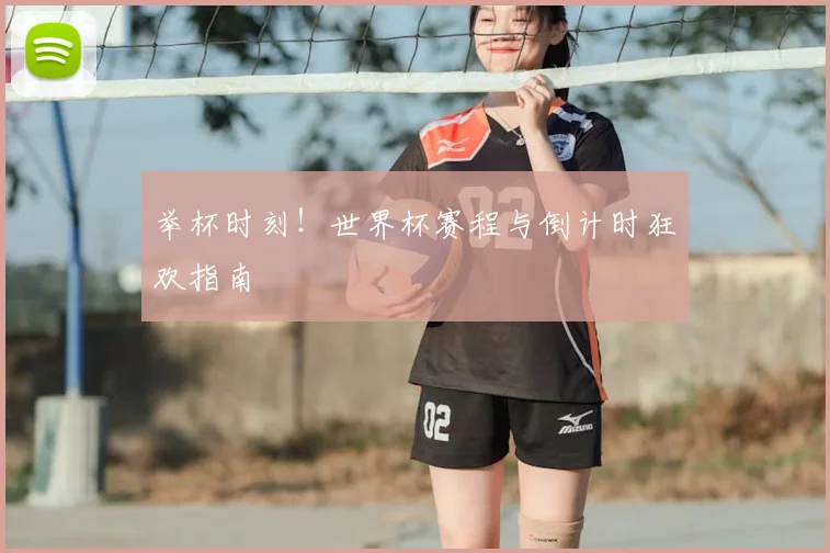 举杯时刻！世界杯赛程与倒计时狂欢指南