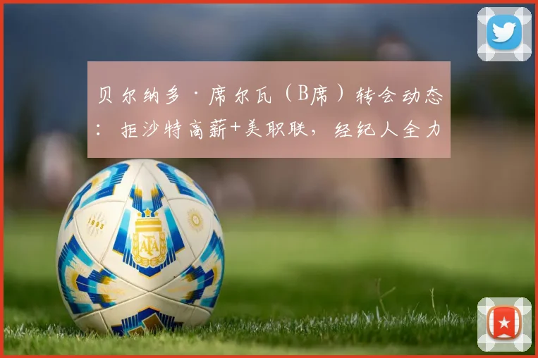 贝尔纳多·席尔瓦(B席)转会动态:拒沙特高薪+美职联,经纪人全力运作其2026年加盟巴萨