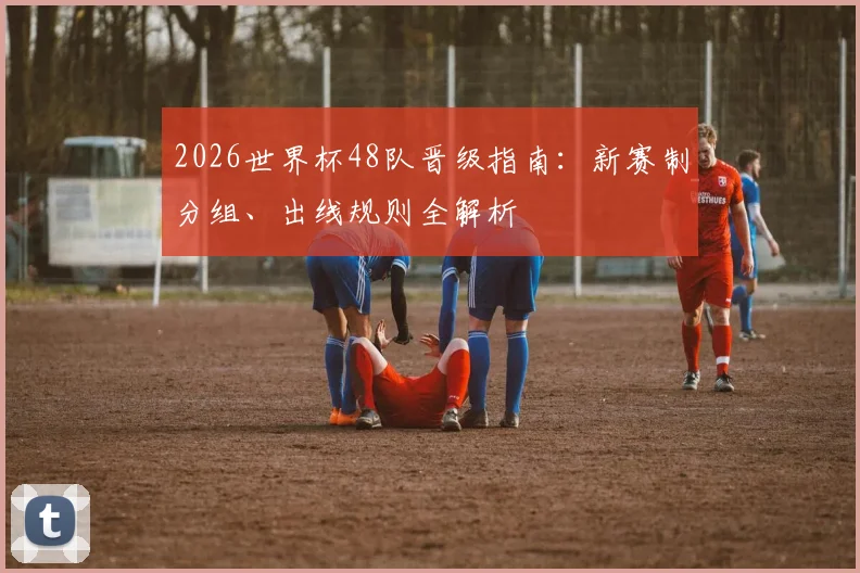 2026世界杯48队晋级指南:新赛制分组、出线规则全解析