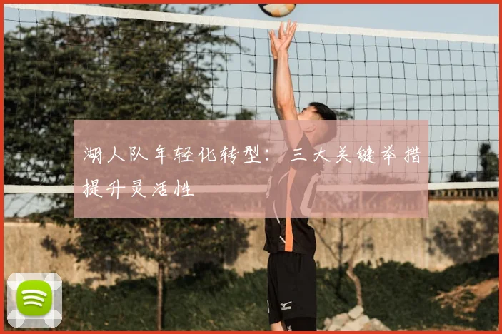 湖人队年轻化转型：三大关键举措提升灵活性