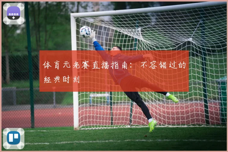 体育元老赛直播指南:不容错过的经典时刻