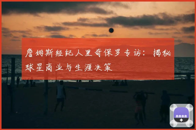 詹姆斯经纪人里奇保罗专访:揭秘球星商业与生涯决策