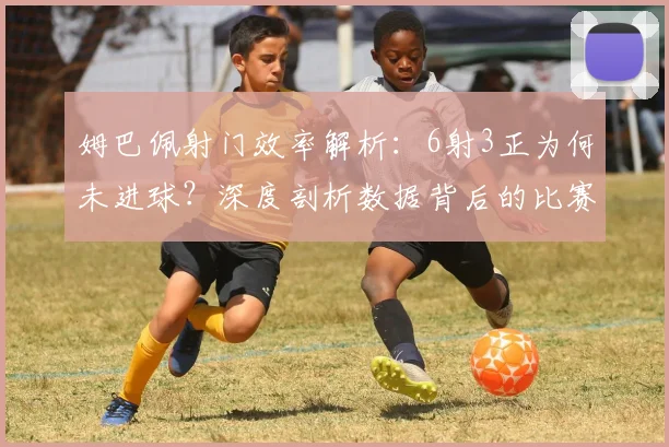 姆巴佩射门效率解析:6射3正为何未进球?深度剖析数据背后的比赛真相