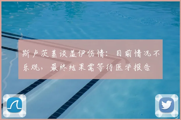 斯卢茨基谈盖伊伤情：目前情况不乐观，最终结果需等待医学报告