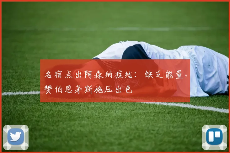 名宿点出阿森纳症结：缺乏能量，赞伯恩茅斯施压出色
