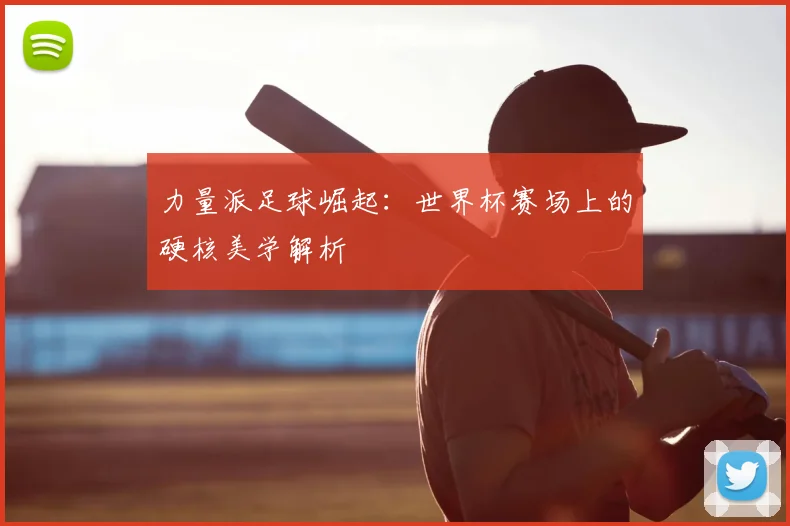 力量派足球崛起：世界杯赛场上的硬核美学解析