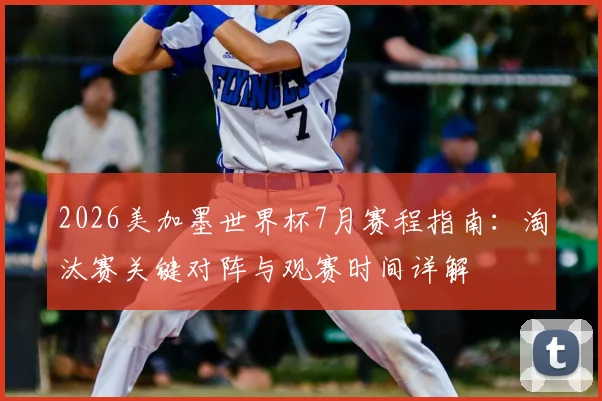 2026美加墨世界杯7月赛程指南：淘汰赛关键对阵与观赛时间详解