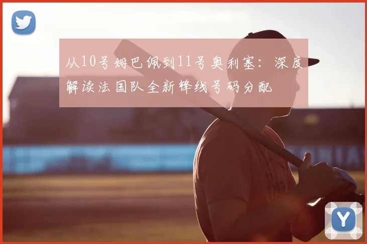 从10号姆巴佩到11号奥利塞:深度解读法国队全新锋线号码分配