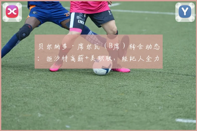 贝尔纳多·席尔瓦（B席）转会动态：拒沙特高薪+美职联，经纪人全力运作其2026年加盟巴萨