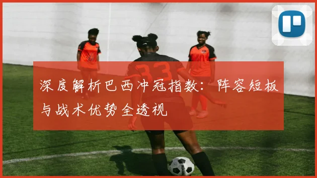 深度解析巴西冲冠指数:阵容短板与战术优势全透视