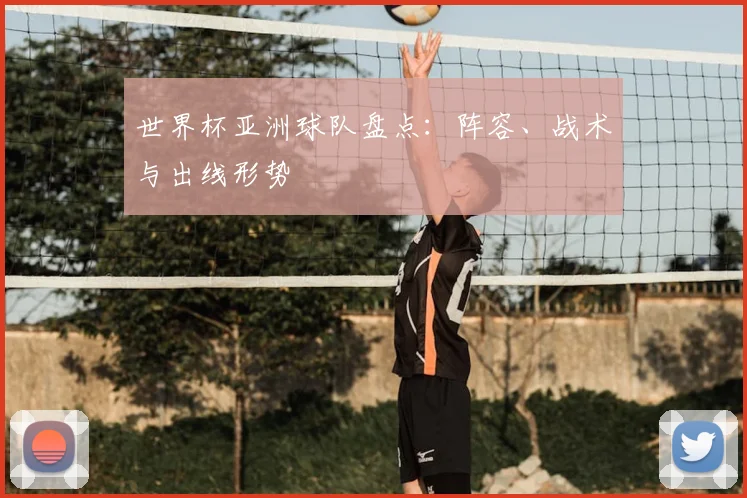 世界杯亚洲球队盘点：阵容、战术与出线形势