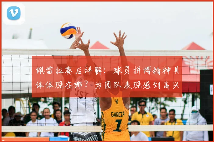 佩雷拉赛后详解:球员拼搏精神具体体现在哪?为团队表现感到高兴的原因