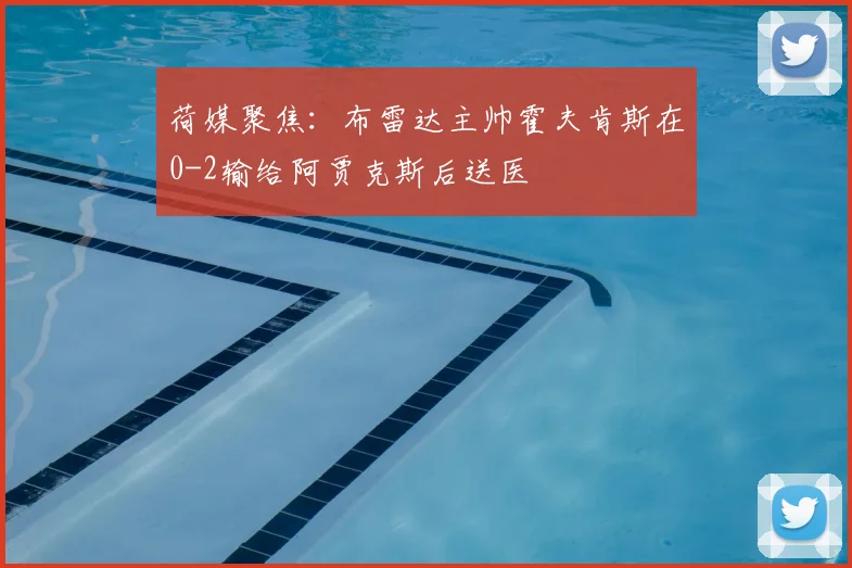 荷媒聚焦：布雷达主帅霍夫肯斯在0-2输给阿贾克斯后送医