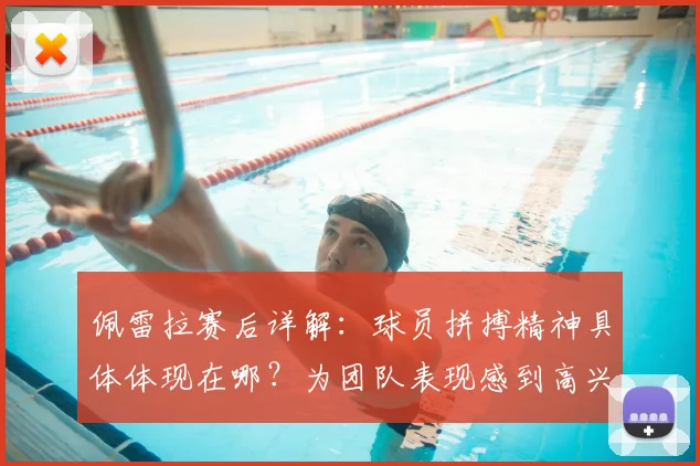 佩雷拉赛后详解：球员拼搏精神具体体现在哪？为团队表现感到高兴的原因