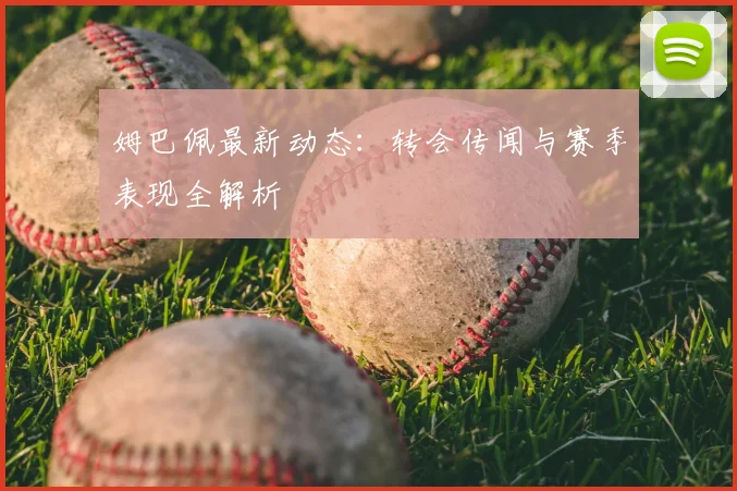 姆巴佩最新动态:转会传闻与赛季表现全解析