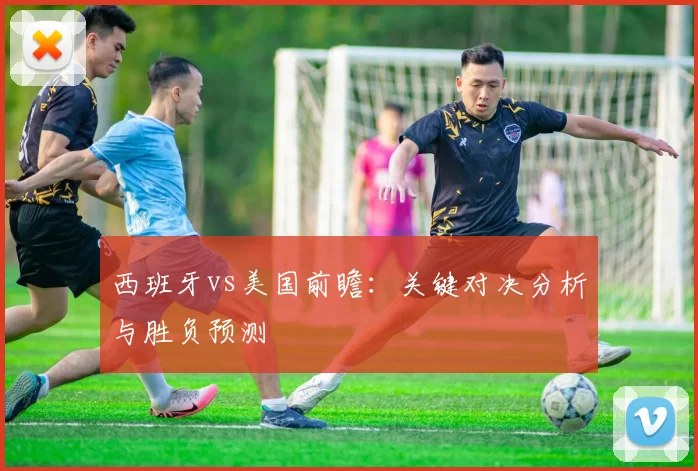 西班牙vs美国前瞻：关键对决分析与胜负预测