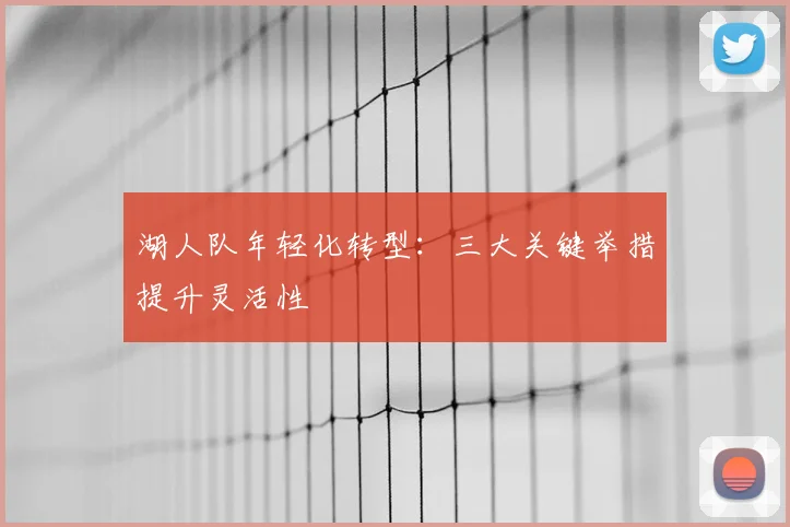 湖人队年轻化转型：三大关键举措提升灵活性