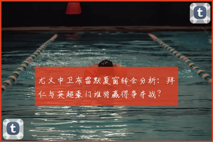 尤文中卫布雷默夏窗转会分析:拜仁与英超豪门谁将赢得争夺战?