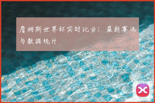 詹姆斯世界杯实时比分：最新赛况与数据统计