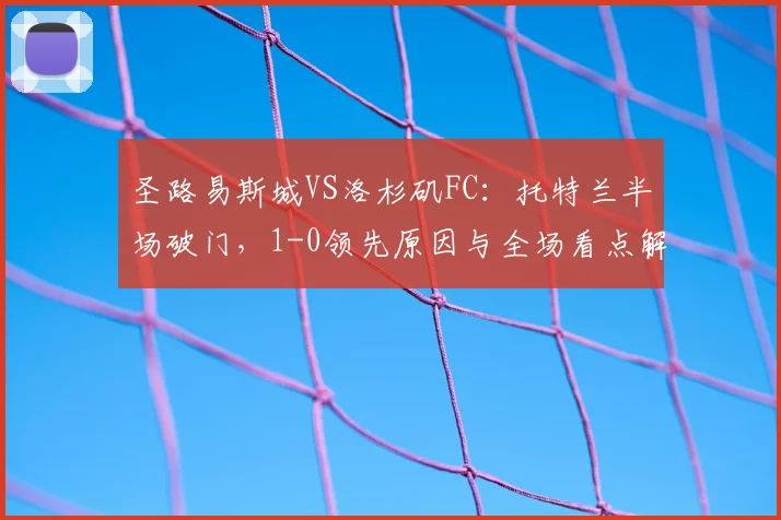 圣路易斯城VS洛杉矶FC：托特兰半场破门，1-0领先原因与全场看点解析