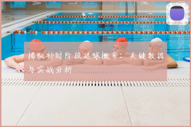 揭秘补时阶段进球概率：关键数据与实战分析