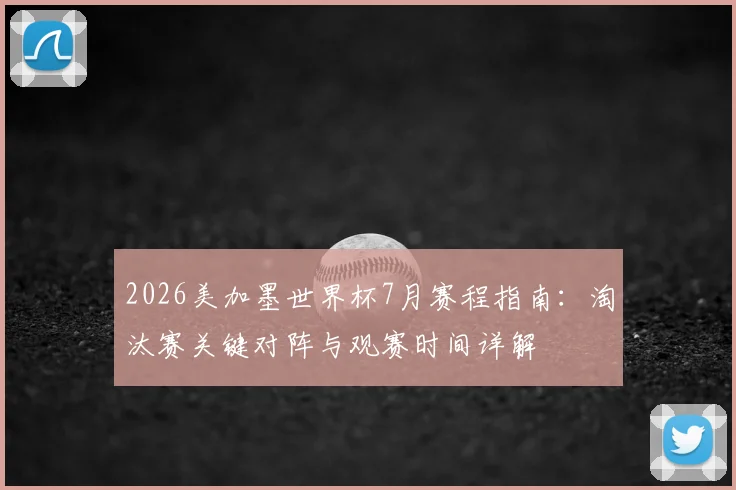 2026美加墨世界杯7月赛程指南：淘汰赛关键对阵与观赛时间详解