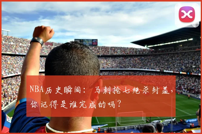 NBA历史瞬间：马刺抢七绝杀封盖，你记得是谁完成的吗？