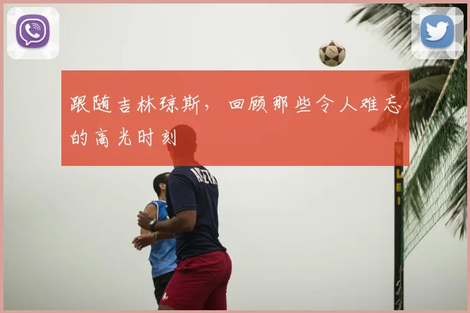 跟随吉林琼斯，回顾那些令人难忘的高光时刻