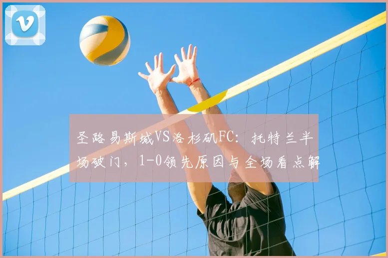 圣路易斯城VS洛杉矶FC：托特兰半场破门，1-0领先原因与全场看点解析