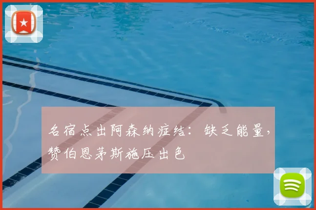 名宿点出阿森纳症结:缺乏能量,赞伯恩茅斯施压出色