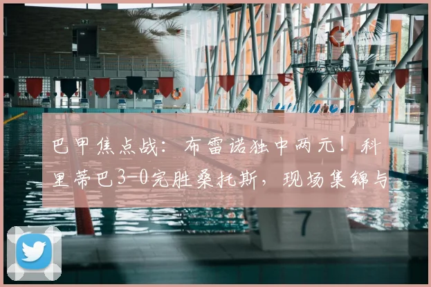 巴甲焦点战:布雷诺独中两元!科里蒂巴3-0完胜桑托斯,现场集锦与战术解析