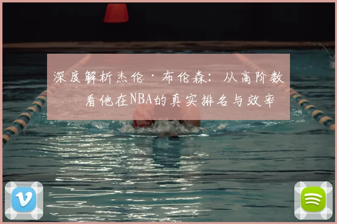 深度解析杰伦·布伦森：从高阶数据看他在NBA的真实排名与效率