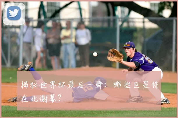 揭秘世界杯最后一舞:哪些巨星将在此谢幕?