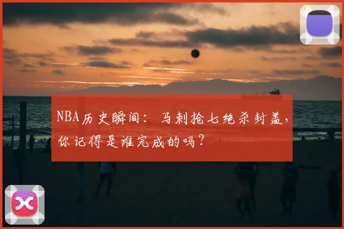 NBA历史瞬间：马刺抢七绝杀封盖，你记得是谁完成的吗？